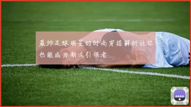 最帅足球明星的时尚穿搭解析让你也能成为潮流引领者