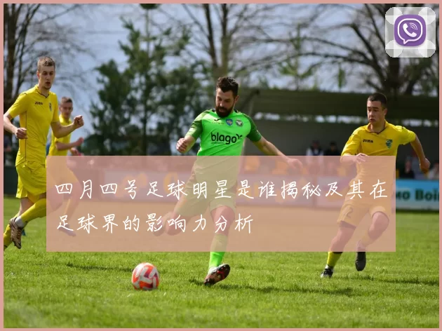 四月四号足球明星是谁揭秘及其在足球界的影响力分析