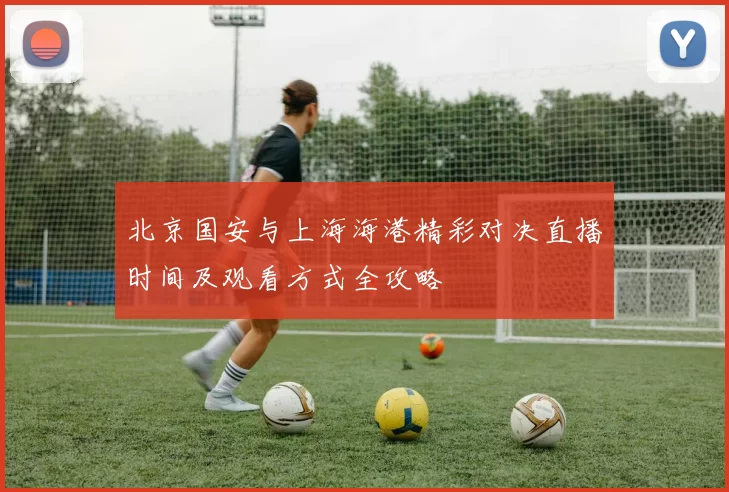 北京国安与上海海港精彩对决直播时间及观看方式全攻略