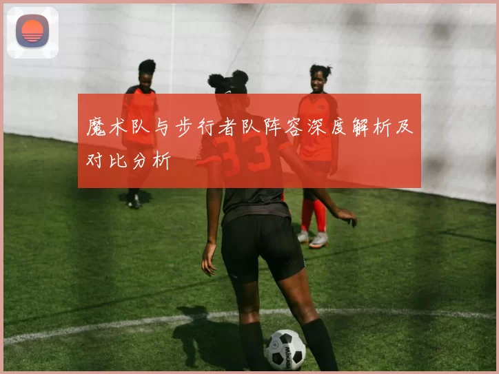 魔术队与步行者队阵容深度解析及对比分析