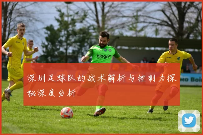 深圳足球队的战术解析与控制力探秘深度分析