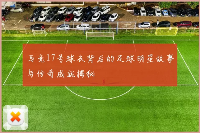 马竞17号球衣背后的足球明星故事与传奇成就揭秘
