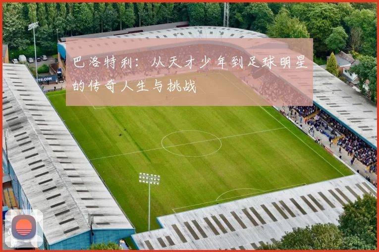 巴洛特利：从天才少年到足球明星的传奇人生与挑战
