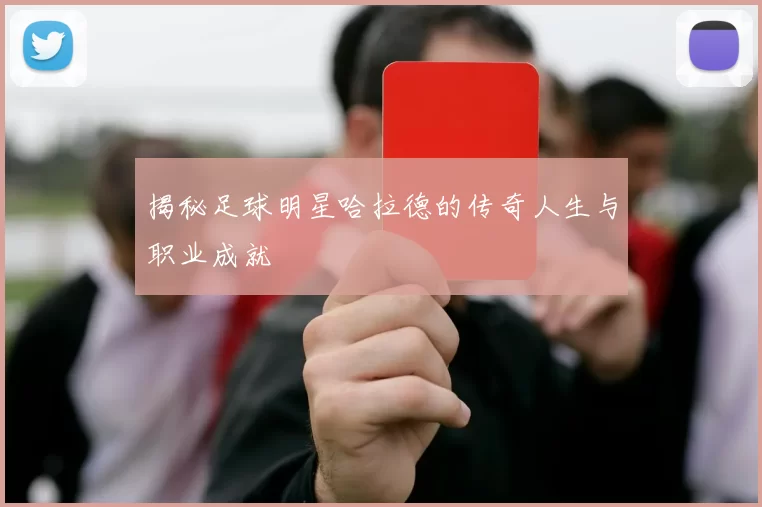 揭秘足球明星哈拉德的传奇人生与职业成就
