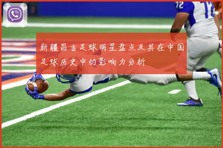 新疆昌吉足球明星盘点及其在中国足球历史中的影响力分析