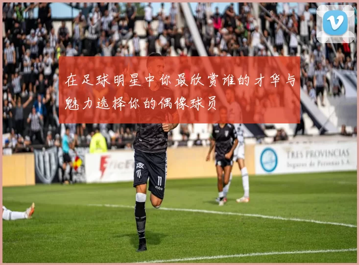 在足球明星中你最欣赏谁的才华与魅力选择你的偶像球员
