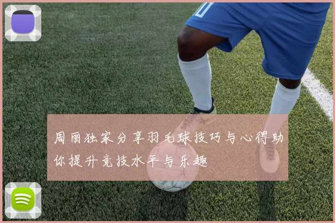 周丽独家分享羽毛球技巧与心得助你提升竞技水平与乐趣