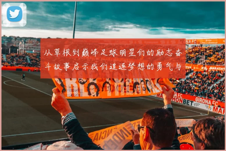 从草根到巅峰足球明星们的励志奋斗故事启示我们追逐梦想的勇气与坚持