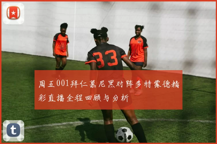 周五001拜仁慕尼黑对阵多特蒙德精彩直播全程回顾与分析