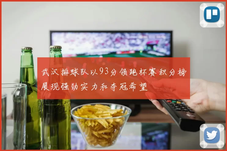 武汉排球队以93分领跑杯赛积分榜展现强劲实力和夺冠希望