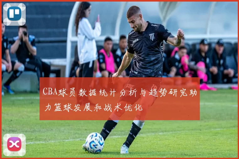CBA球员数据统计分析与趋势研究助力篮球发展和战术优化