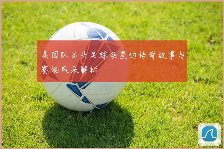 美国队光头足球明星的传奇故事与赛场风采解析