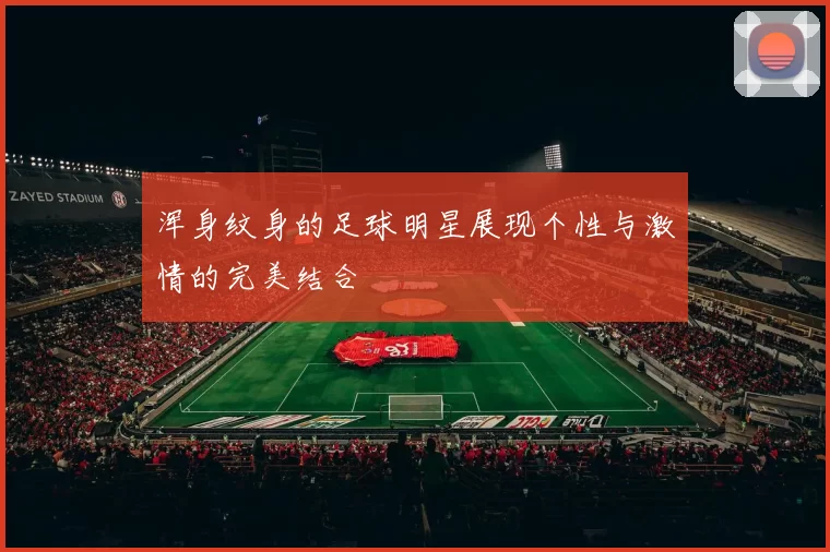 浑身纹身的足球明星展现个性与激情的完美结合