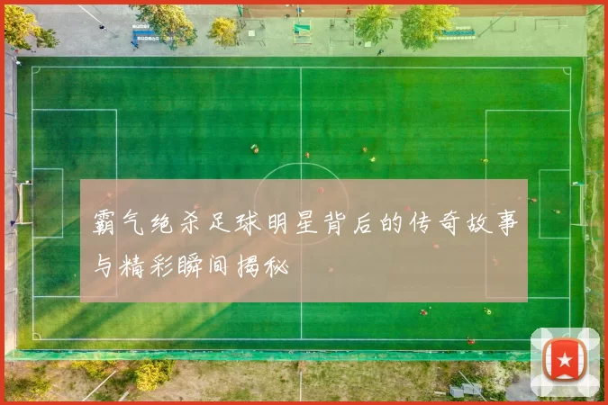 霸气绝杀足球明星背后的传奇故事与精彩瞬间揭秘