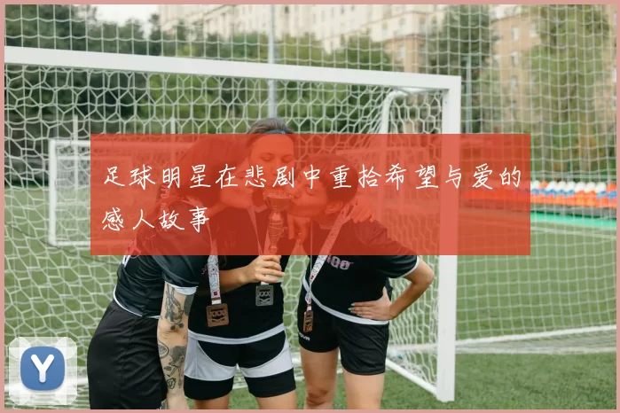 足球明星在悲剧中重拾希望与爱的感人故事