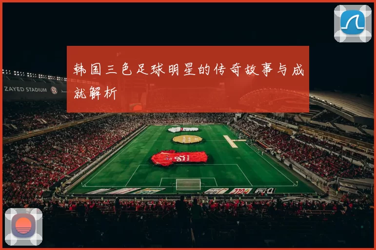 韩国三色足球明星的传奇故事与成就解析