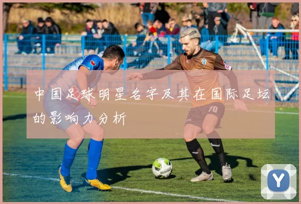 中国足球明星名字及其在国际足坛的影响力分析