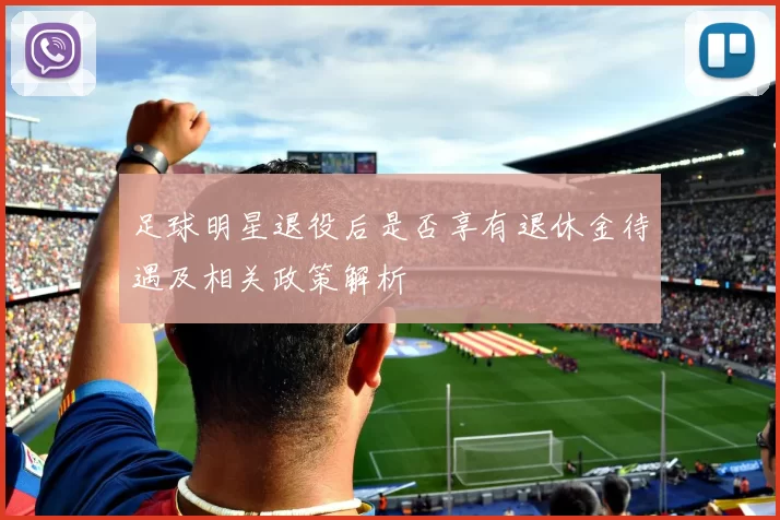 足球明星退役后是否享有退休金待遇及相关政策解析