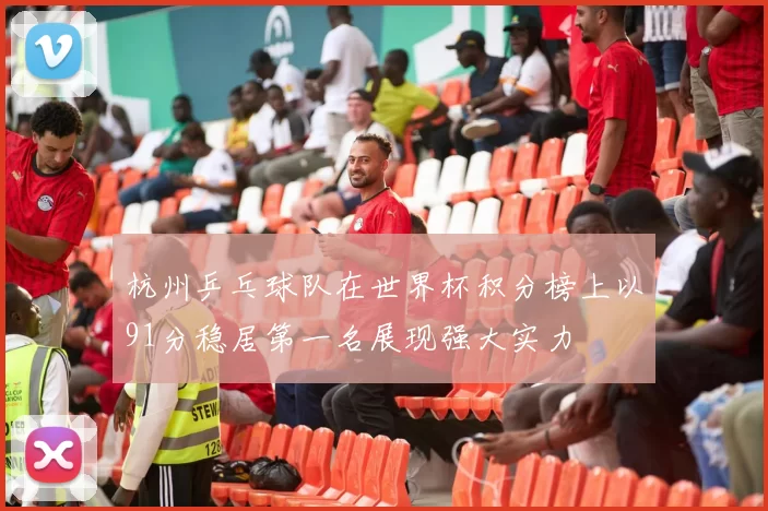 杭州乒乓球队在世界杯积分榜上以91分稳居第一名展现强大实力