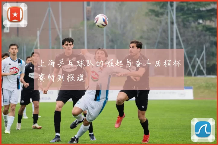 上海乒乓球队的崛起与奋斗历程杯赛特别报道