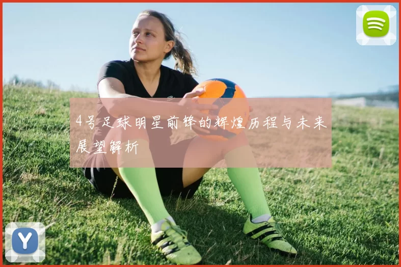 4号足球明星前锋的辉煌历程与未来展望解析