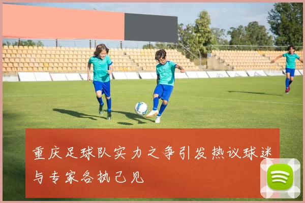 重庆足球队实力之争引发热议球迷与专家各执己见