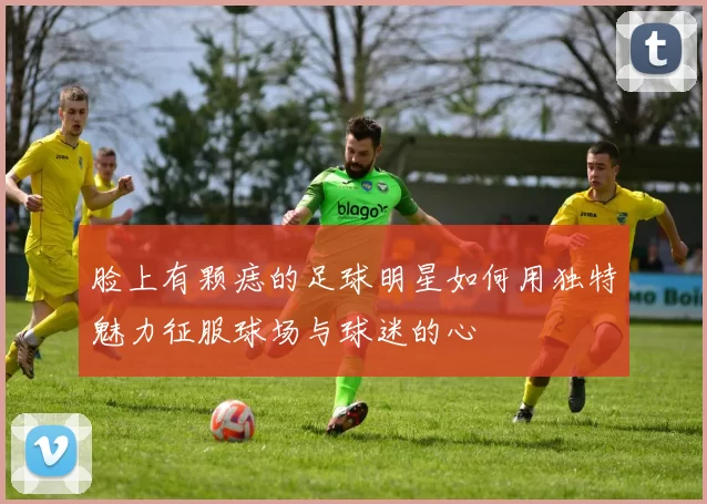 脸上有颗痣的足球明星如何用独特魅力征服球场与球迷的心