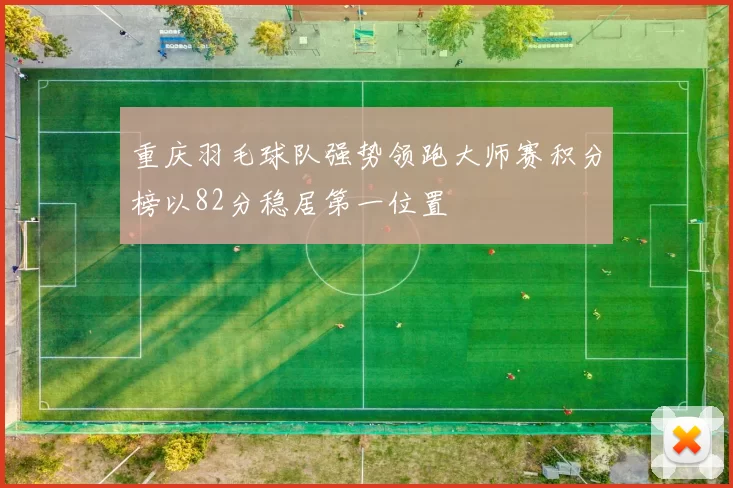 重庆羽毛球队强势领跑大师赛积分榜以82分稳居第一位置