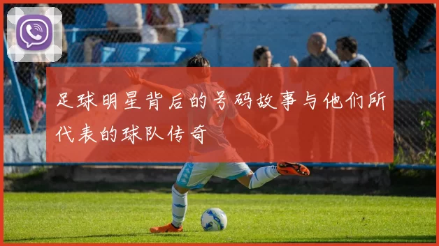 足球明星背后的号码故事与他们所代表的球队传奇