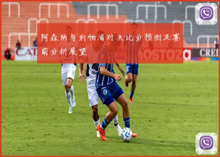 阿森纳与利物浦对决比分预测及赛前分析展望