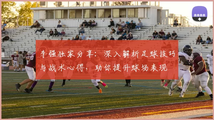 李强独家分享：深入解析足球技巧与战术心得，助你提升球场表现