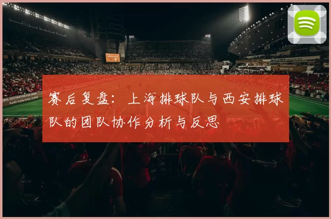 赛后复盘：上海排球队与西安排球队的团队协作分析与反思