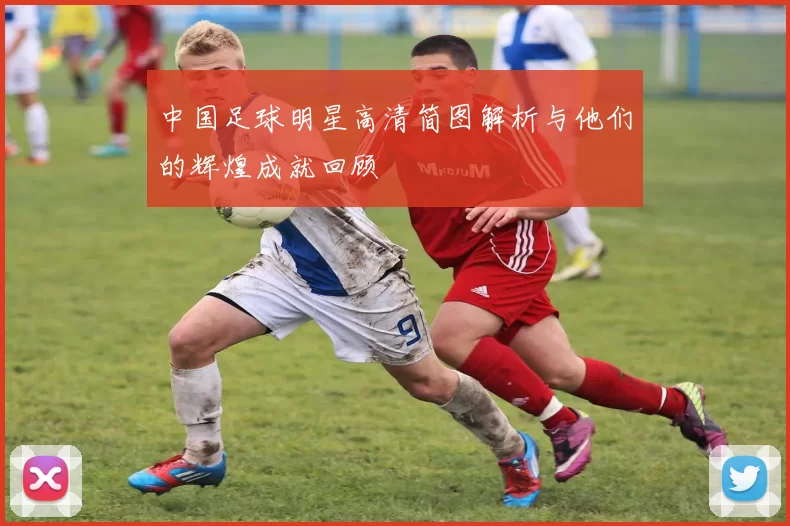 中国足球明星高清简图解析与他们的辉煌成就回顾
