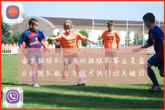 南京排球队与深圳排球队赛后复盘分析团队配合与战术执行的关键因素
