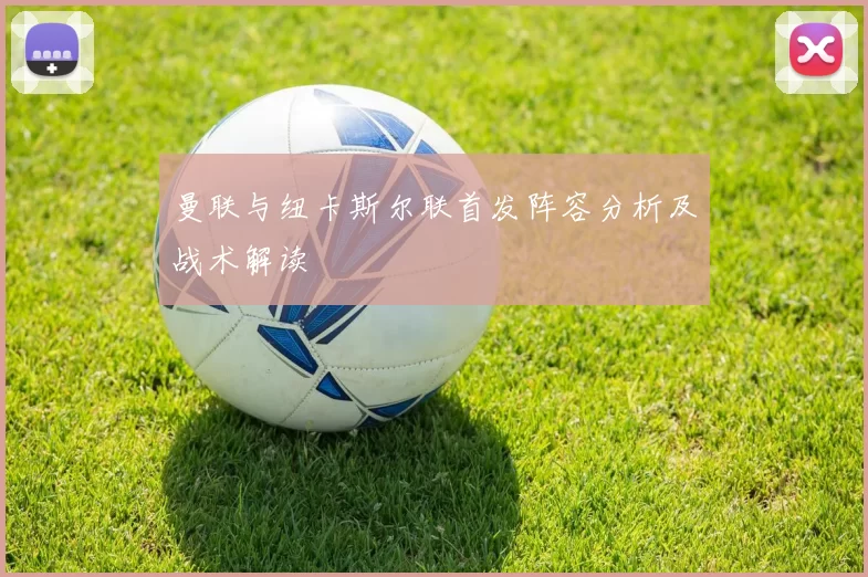 曼联与纽卡斯尔联首发阵容分析及战术解读