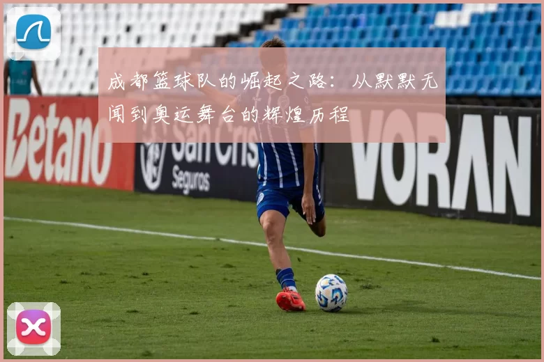 成都篮球队的崛起之路：从默默无闻到奥运舞台的辉煌历程
