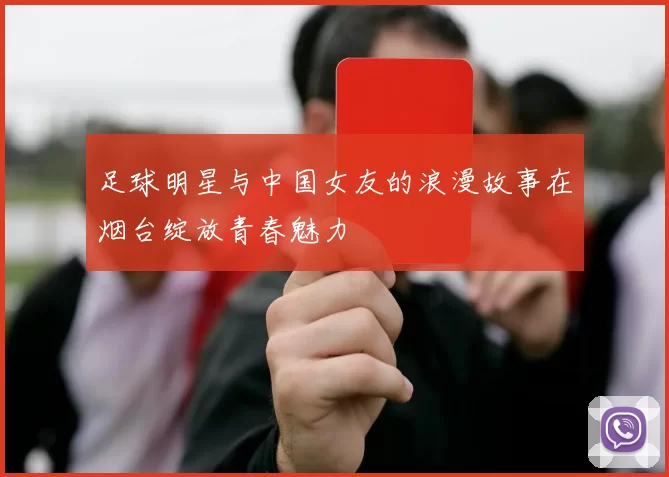 足球明星与中国女友的浪漫故事在烟台绽放青春魅力