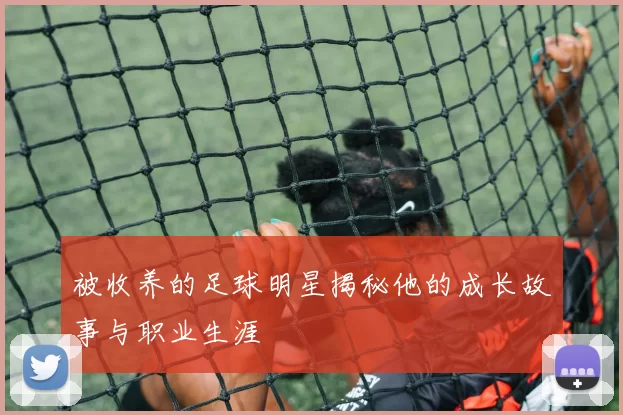 被收养的足球明星揭秘他的成长故事与职业生涯