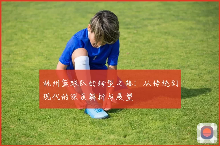 杭州篮球队的转型之路：从传统到现代的深度解析与展望