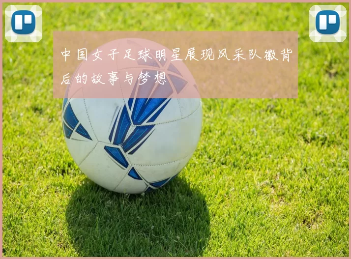 中国女子足球明星展现风采队徽背后的故事与梦想