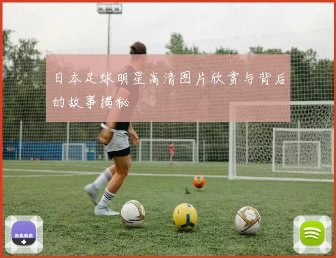 日本足球明星高清图片欣赏与背后的故事揭秘