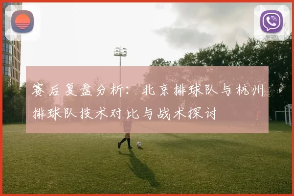 赛后复盘分析：北京排球队与杭州排球队技术对比与战术探讨