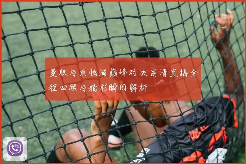 曼联与利物浦巅峰对决高清直播全程回顾与精彩瞬间解析