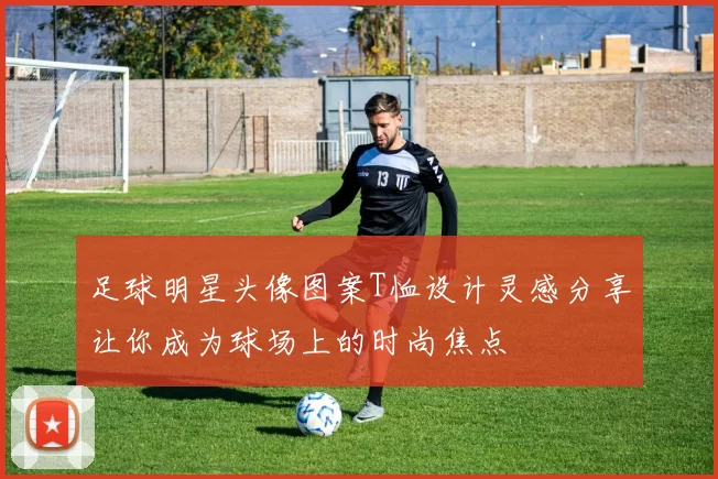 足球明星头像图案T恤设计灵感分享让你成为球场上的时尚焦点