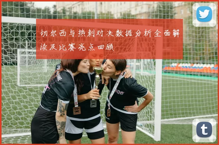 切尔西与热刺对决数据分析全面解读及比赛亮点回顾