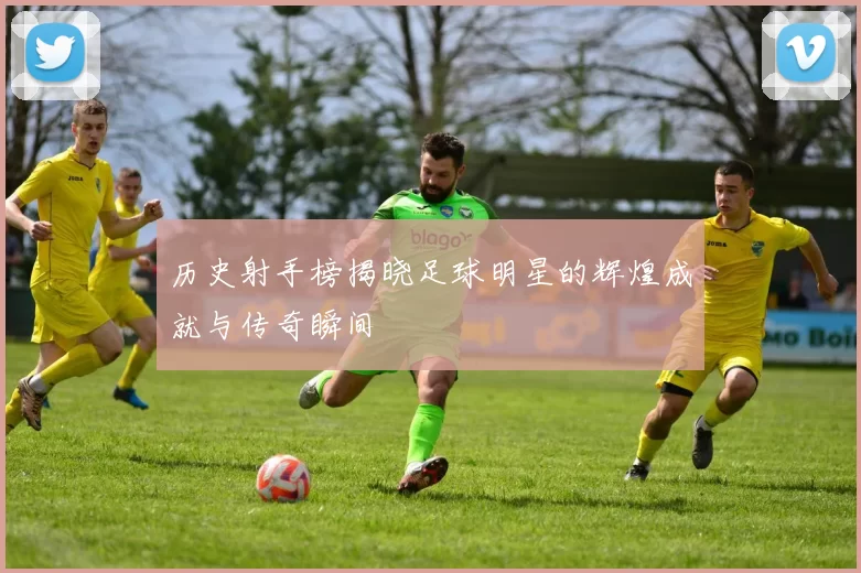 历史射手榜揭晓足球明星的辉煌成就与传奇瞬间