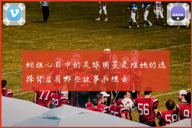蛇姐心目中的足球明星是谁她的选择背后有哪些故事和理由