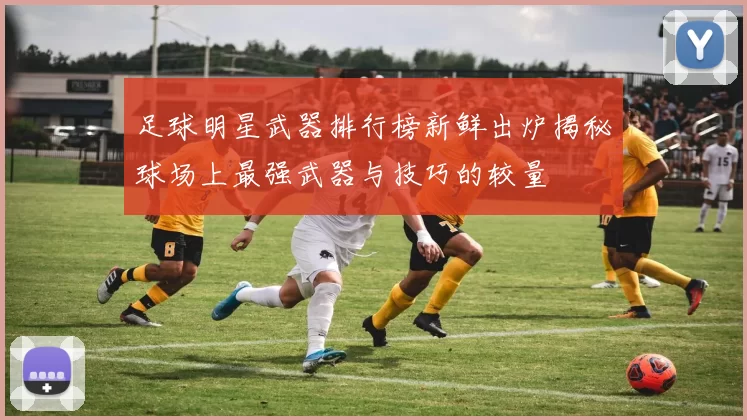足球明星武器排行榜新鲜出炉揭秘球场上最强武器与技巧的较量