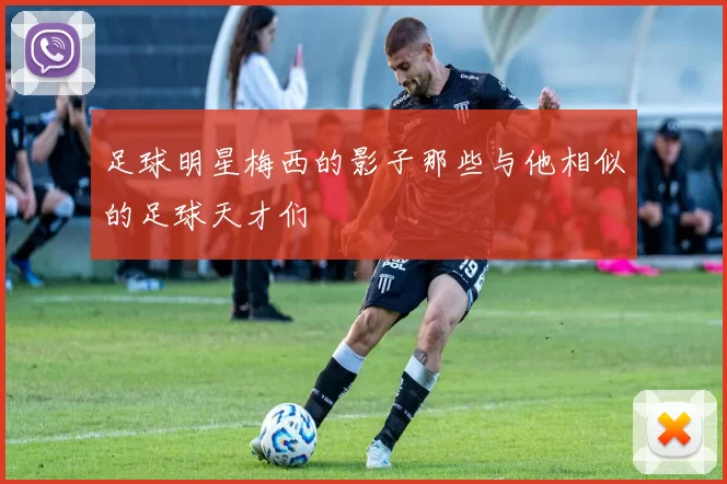 足球明星梅西的影子那些与他相似的足球天才们