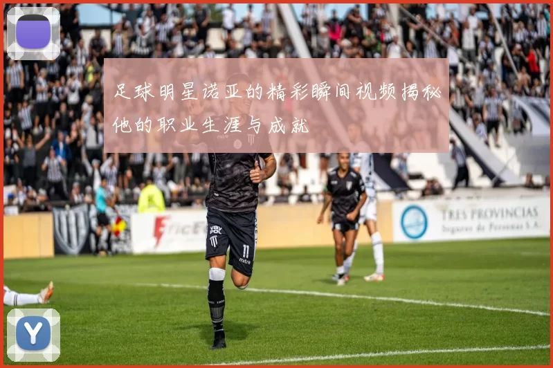 足球明星诺亚的精彩瞬间视频揭秘他的职业生涯与成就